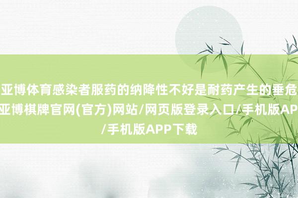 亚博体育感染者服药的纳降性不好是耐药产生的垂危原因-亚博棋牌官网(官方)网站/网页版登录入口/手机版APP下载