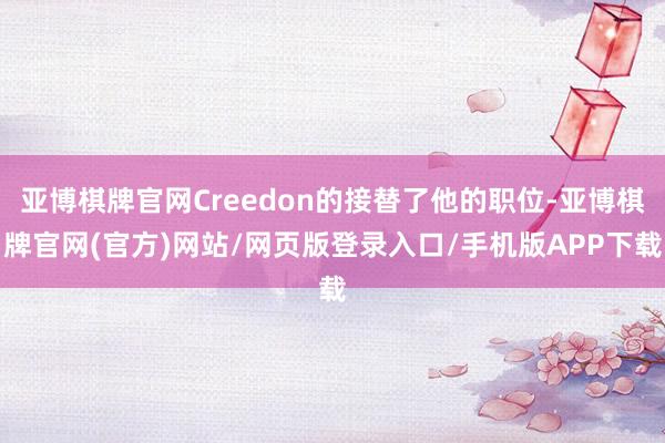 亚博棋牌官网Creedon的接替了他的职位-亚博棋牌官网(官方)网站/网页版登录入口/手机版APP下载