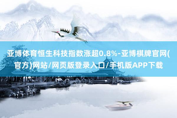 亚博体育恒生科技指数涨超0.8%-亚博棋牌官网(官方)网站/网页版登录入口/手机版APP下载
