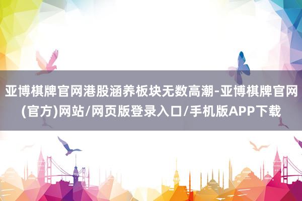 亚博棋牌官网港股涵养板块无数高潮-亚博棋牌官网(官方)网站/网页版登录入口/手机版APP下载