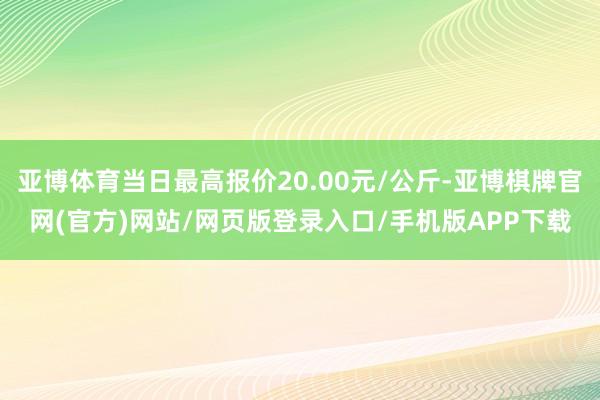 亚博体育当日最高报价20.00元/公斤-亚博棋牌官网(官方)网站/网页版登录入口/手机版APP下载