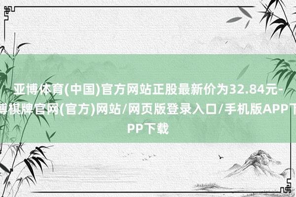 亚博体育(中国)官方网站正股最新价为32.84元-亚博棋牌官网(官方)网站/网页版登录入口/手机版APP下载