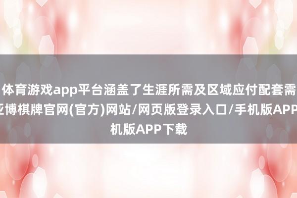 体育游戏app平台涵盖了生涯所需及区域应付配套需求-亚博棋牌官网(官方)网站/网页版登录入口/手机版APP下载