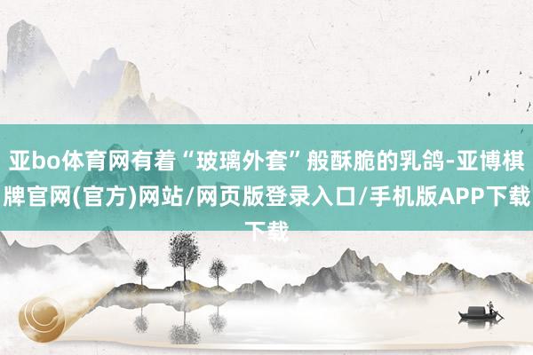 亚bo体育网有着“玻璃外套”般酥脆的乳鸽-亚博棋牌官网(官方)网站/网页版登录入口/手机版APP下载