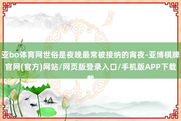 亚bo体育网世俗是夜晚最常被接纳的宵夜-亚博棋牌官网(官方)网站/网页版登录入口/手机版APP下载