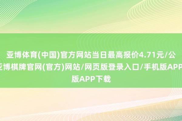 亚博体育(中国)官方网站当日最高报价4.71元/公斤-亚博棋牌官网(官方)网站/网页版登录入口/手机版APP下载