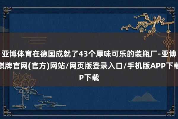 亚博体育在德国成就了43个厚味可乐的装瓶厂-亚博棋牌官网(官方)网站/网页版登录入口/手机版APP下载