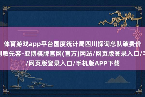 体育游戏app平台国度统计局四川探询总队破费价钱探询处处长刘敏先容-亚博棋牌官网(官方)网站/网页版登录入口/手机版APP下载