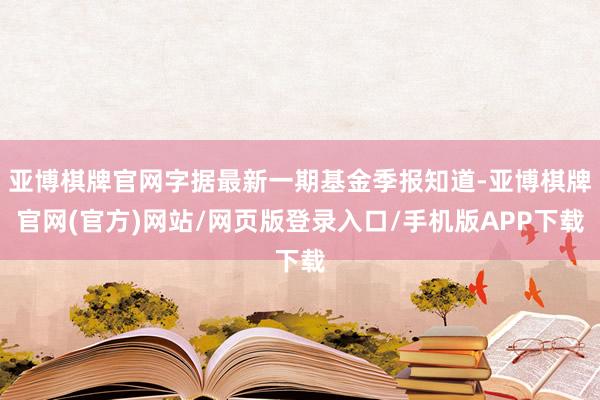 亚博棋牌官网字据最新一期基金季报知道-亚博棋牌官网(官方)网站/网页版登录入口/手机版APP下载