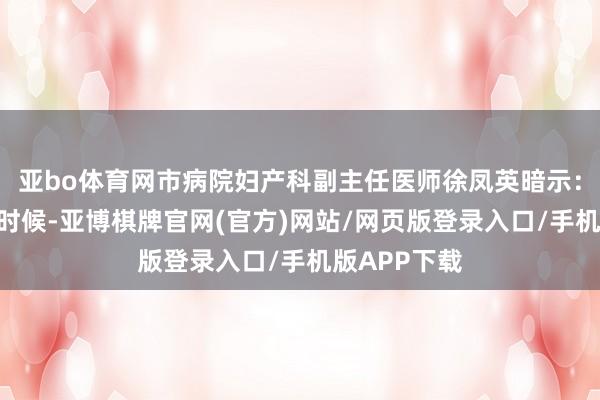 亚bo体育网市病院妇产科副主任医师徐凤英暗示：“越是团圆时候-亚博棋牌官网(官方)网站/网页版登录入口/手机版APP下载