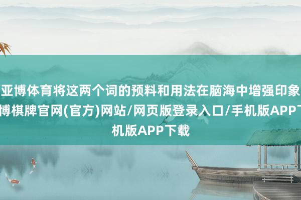 亚博体育将这两个词的预料和用法在脑海中增强印象-亚博棋牌官网(官方)网站/网页版登录入口/手机版APP下载