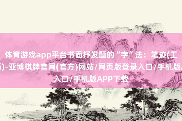 体育游戏app平台书面抒发题的“字”法：笔迹(工致、明晰)-亚博棋牌官网(官方)网站/网页版登录入口/手机版APP下载