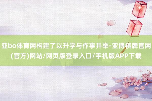 亚bo体育网构建了以升学与作事并举-亚博棋牌官网(官方)网站/网页版登录入口/手机版APP下载
