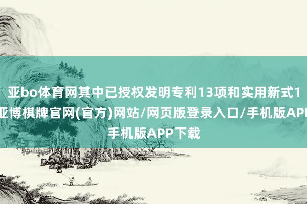 亚bo体育网其中已授权发明专利13项和实用新式15项-亚博棋牌官网(官方)网站/网页版登录入口/手机版APP下载