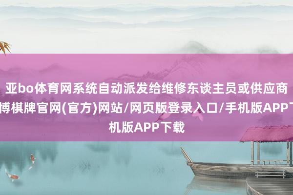 亚bo体育网系统自动派发给维修东谈主员或供应商-亚博棋牌官网(官方)网站/网页版登录入口/手机版APP下载
