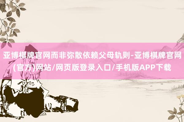 亚博棋牌官网而非弥散依赖父母轨则-亚博棋牌官网(官方)网站/网页版登录入口/手机版APP下载