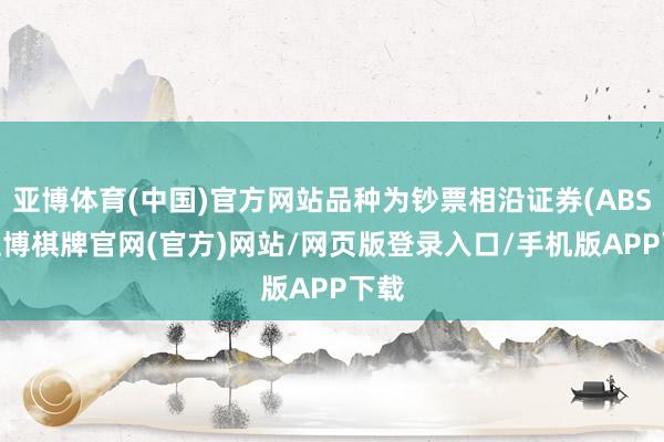 亚博体育(中国)官方网站品种为钞票相沿证券(ABS)-亚博棋牌官网(官方)网站/网页版登录入口/手机版APP下载