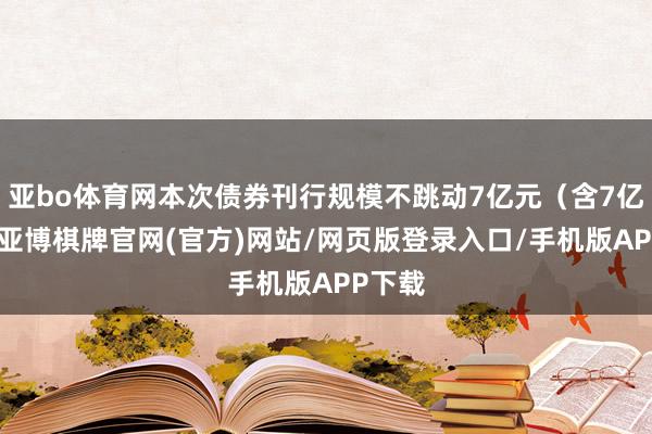 亚bo体育网本次债券刊行规模不跳动7亿元(含7亿元)-亚博棋牌官网(官方)网站/网页版登录入口/手机版APP下载