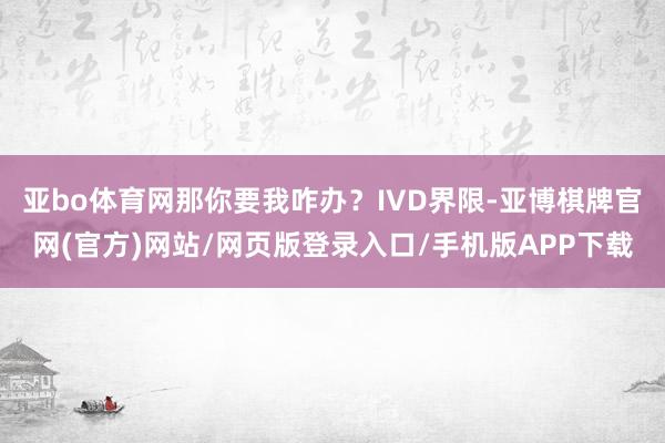 亚bo体育网那你要我咋办？IVD界限-亚博棋牌官网(官方)网站/网页版登录入口/手机版APP下载