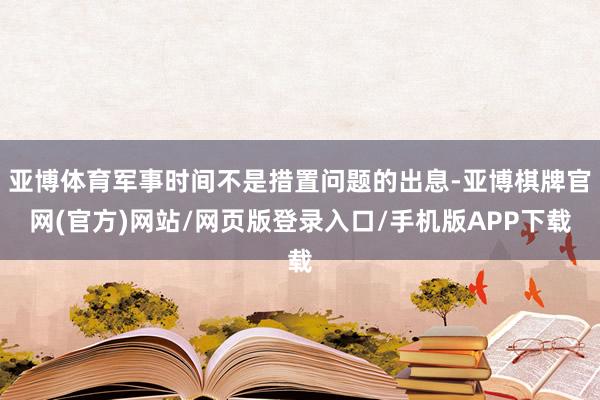 亚博体育军事时间不是措置问题的出息-亚博棋牌官网(官方)网站/网页版登录入口/手机版APP下载