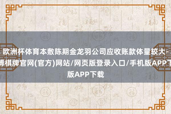 欧洲杯体育本敷陈期金龙羽公司应收账款体量较大-亚博棋牌官网(官方)网站/网页版登录入口/手机版APP下载