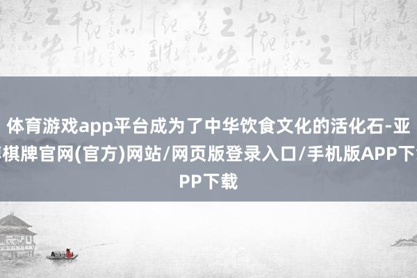 体育游戏app平台成为了中华饮食文化的活化石-亚博棋牌官网(官方)网站/网页版登录入口/手机版APP下载
