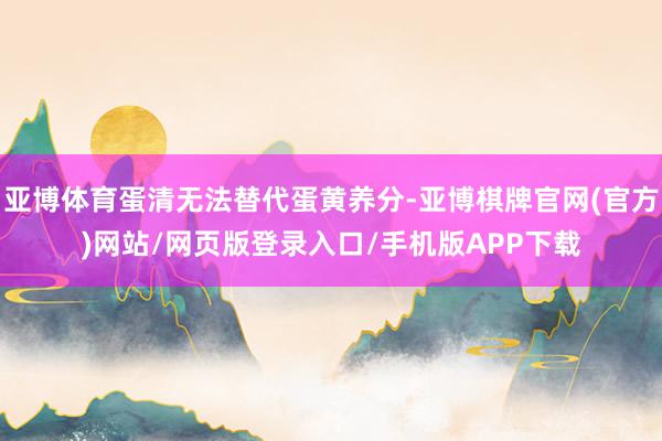 亚博体育蛋清无法替代蛋黄养分-亚博棋牌官网(官方)网站/网页版登录入口/手机版APP下载