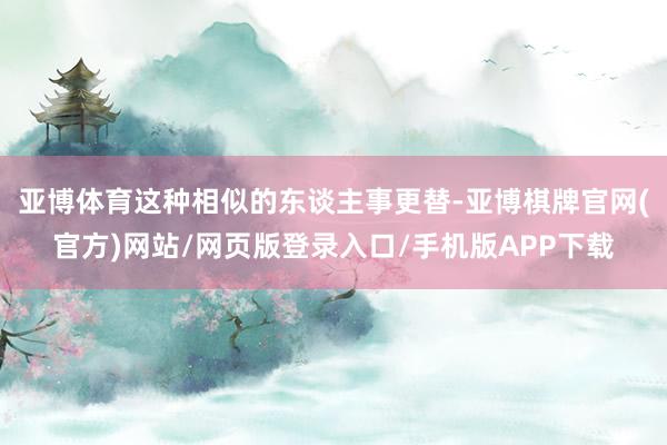 亚博体育这种相似的东谈主事更替-亚博棋牌官网(官方)网站/网页版登录入口/手机版APP下载