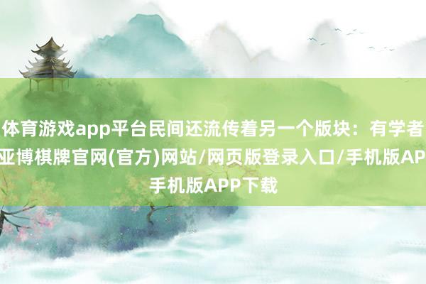 体育游戏app平台民间还流传着另一个版块:有学者觉得-亚博棋牌官网(官方)网站/网页版登录入口/手机版APP下载