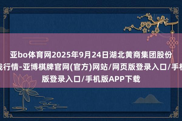 亚bo体育网2025年9月24日湖北黄商集团股份有限公司价钱行情-亚博棋牌官网(官方)网站/网页版登录入口/手机版APP下载
