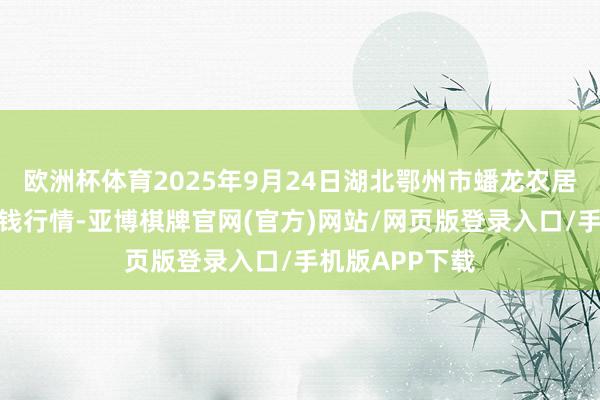 欧洲杯体育2025年9月24日湖北鄂州市蟠龙农居品批发商场价钱行情-亚博棋牌官网(官方)网站/网页版登录入口/手机版APP下载