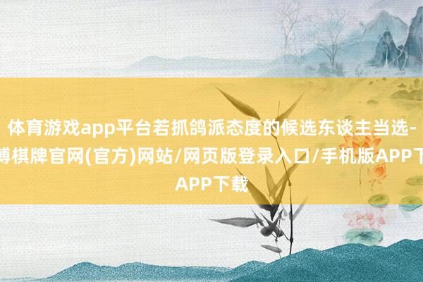 体育游戏app平台若抓鸽派态度的候选东谈主当选-亚博棋牌官网(官方)网站/网页版登录入口/手机版APP下载