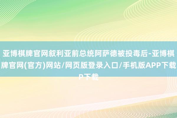 亚博棋牌官网叙利亚前总统阿萨德被投毒后-亚博棋牌官网(官方)网站/网页版登录入口/手机版APP下载