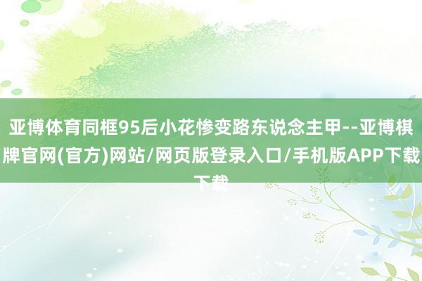 亚博体育同框95后小花惨变路东说念主甲--亚博棋牌官网(官方)网站/网页版登录入口/手机版APP下载