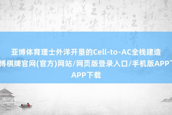 亚博体育理士外洋开垦的Cell-to-AC全栈建造-亚博棋牌官网(官方)网站/网页版登录入口/手机版APP下载