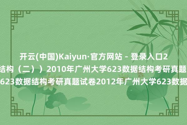 开云(中国)Kaiyun·官方网站 - 登录入口2022改名为：834数据结构（二））2010年广州大学623数据结构考研真题试卷2011年广州大学623数据结构考研真题试卷2012年广州大学623数据结构考研真题试卷2013年广州大学623数据结构考研真题试卷2014年广州大学623数据结构考研真题试卷2015年广州大学623数据结构考研真题试卷2016年广州大学623数据结构考研真题试卷201