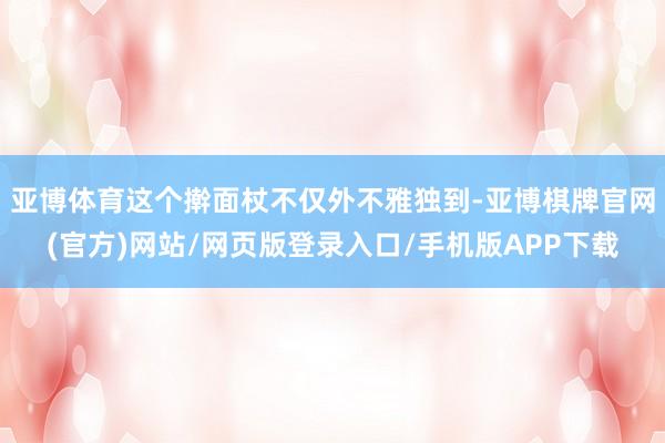 亚博体育这个擀面杖不仅外不雅独到-亚博棋牌官网(官方)网站/网页版登录入口/手机版APP下载