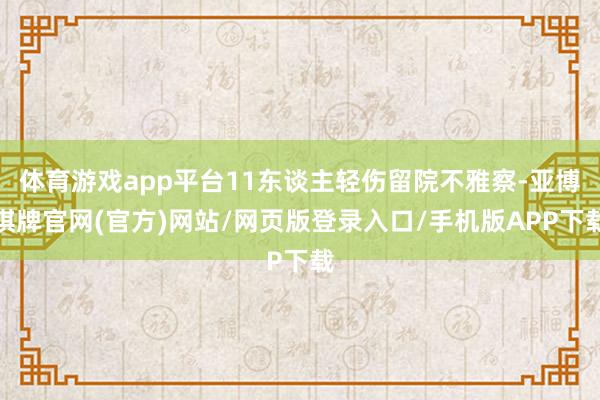 体育游戏app平台11东谈主轻伤留院不雅察-亚博棋牌官网(官方)网站/网页版登录入口/手机版APP下载