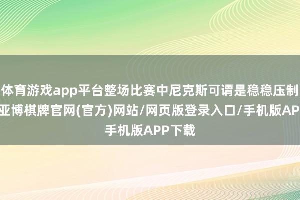 体育游戏app平台整场比赛中尼克斯可谓是稳稳压制太阳-亚博棋牌官网(官方)网站/网页版登录入口/手机版APP下载