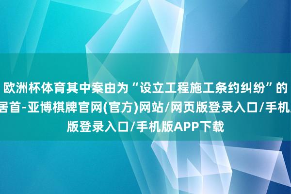 欧洲杯体育其中案由为“设立工程施工条约纠纷”的公告以5则居首-亚博棋牌官网(官方)网站/网页版登录入口/手机版APP下载