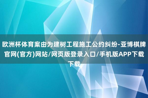 欧洲杯体育案由为建树工程施工公约纠纷-亚博棋牌官网(官方)网站/网页版登录入口/手机版APP下载