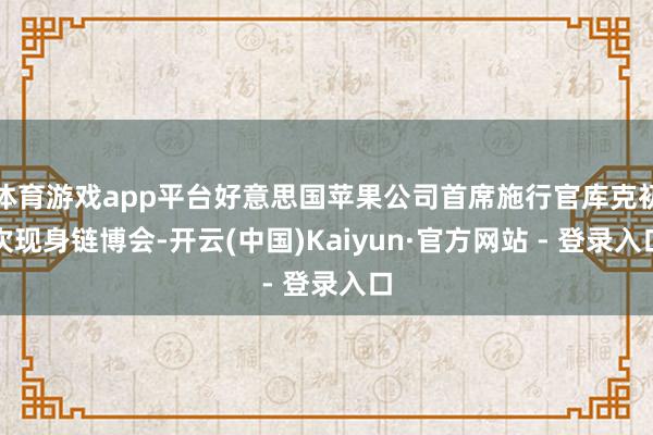 体育游戏app平台好意思国苹果公司首席施行官库克初次现身链博会-开云(中国)Kaiyun·官方网站 - 登录入口
