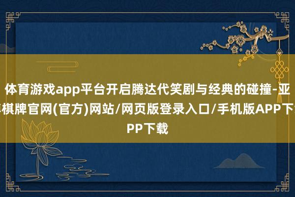 体育游戏app平台开启腾达代笑剧与经典的碰撞-亚博棋牌官网(官方)网站/网页版登录入口/手机版APP下载