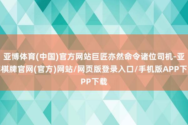 亚博体育(中国)官方网站巨匠亦然命令诸位司机-亚博棋牌官网(官方)网站/网页版登录入口/手机版APP下载