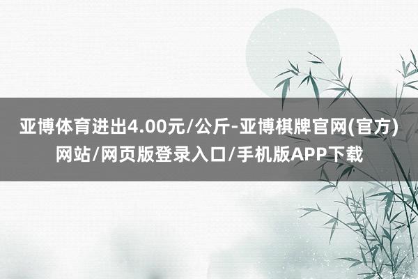 亚博体育进出4.00元/公斤-亚博棋牌官网(官方)网站/网页版登录入口/手机版APP下载