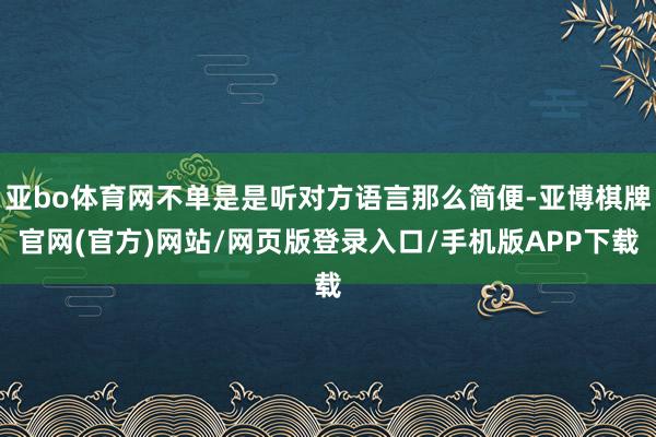 亚bo体育网不单是是听对方语言那么简便-亚博棋牌官网(官方)网站/网页版登录入口/手机版APP下载