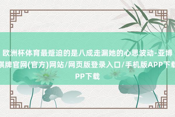 欧洲杯体育最蹙迫的是八成走漏她的心思波动-亚博棋牌官网(官方)网站/网页版登录入口/手机版APP下载