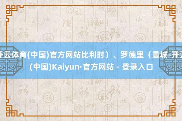 开云体育(中国)官方网站比利时)、罗德里(曼城-开云(中国)Kaiyun·官方网站 - 登录入口