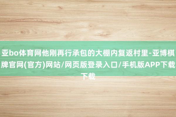 亚bo体育网他刚再行承包的大棚内复返村里-亚博棋牌官网(官方)网站/网页版登录入口/手机版APP下载