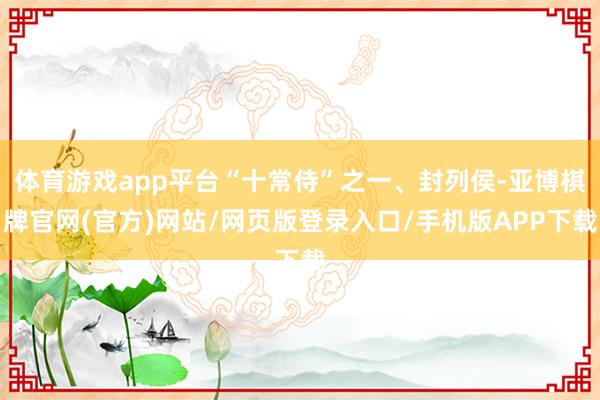 体育游戏app平台“十常侍”之一、封列侯-亚博棋牌官网(官方)网站/网页版登录入口/手机版APP下载